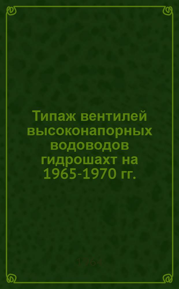 Типаж вентилей высоконапорных водоводов гидрошахт на 1965-1970 гг. : Утв. 1/VII 1964 г