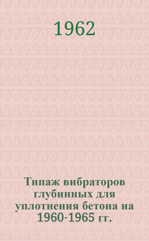 Типаж вибраторов глубинных для уплотнения бетона на 1960-1965 гг. : Утв. 1. IV. 1961 г
