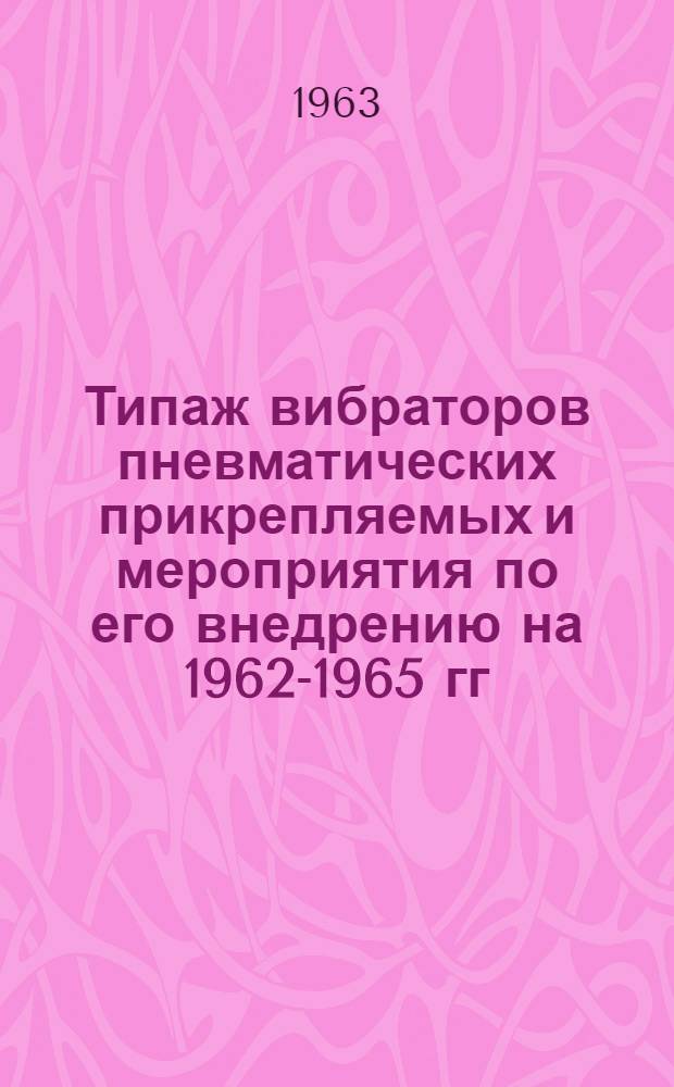 Типаж вибраторов пневматических прикрепляемых и мероприятия по его внедрению на 1962-1965 гг. : Утв. 9/I 1963 г.