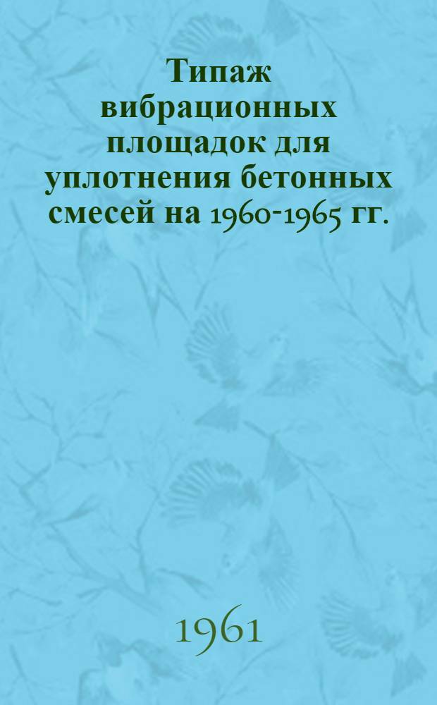 Типаж вибрационных площадок для уплотнения бетонных смесей на 1960-1965 гг. : Утв. 1/IV-1961 г.