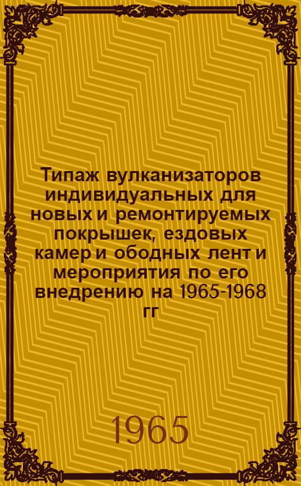 Типаж вулканизаторов индивидуальных для новых и ремонтируемых покрышек, ездовых камер и ободных лент и мероприятия по его внедрению на 1965-1968 гг. : Утв. 4/I 1965 г