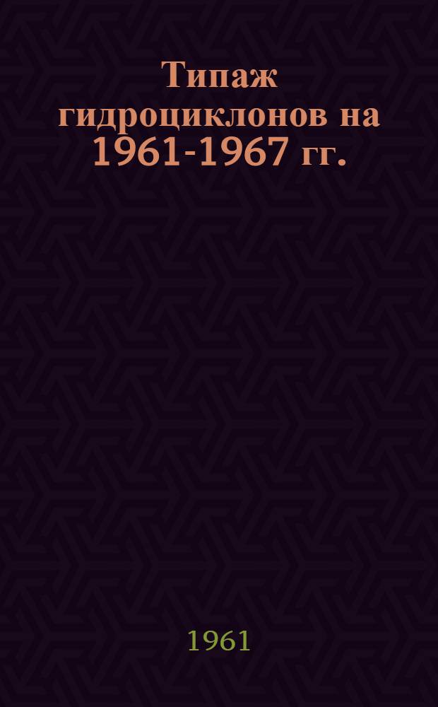 Типаж гидроциклонов на 1961-1967 гг. : Утв. 6/X 1961 г