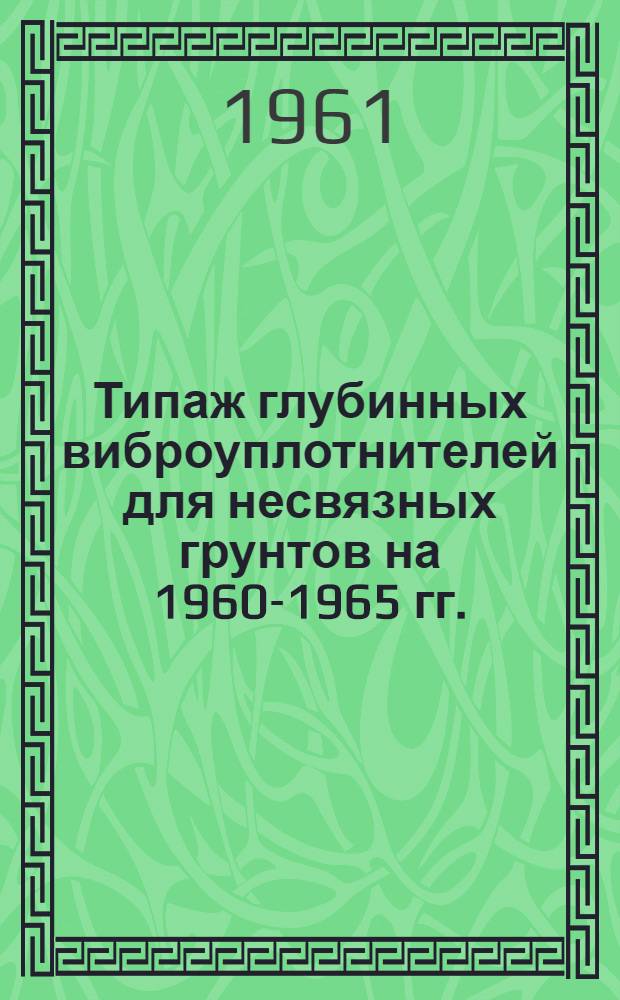 Типаж глубинных виброуплотнителей для несвязных грунтов на 1960-1965 гг. : Утв. 1/IV 1961 г