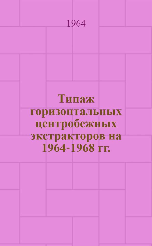 Типаж горизонтальных центробежных экстракторов на 1964-1968 гг. : Утв. 19/III 1964