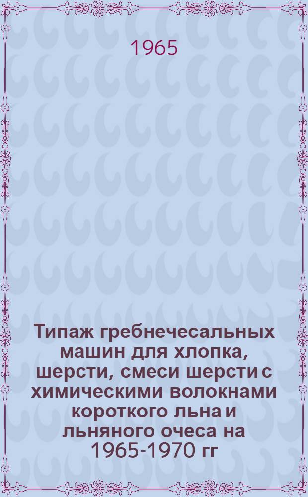 Типаж гребнечесальных машин для хлопка, шерсти, смеси шерсти с химическими волокнами короткого льна и льняного очеса на 1965-1970 гг. : Утв. 26/XI 1964