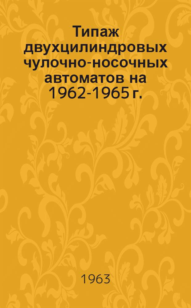 Типаж двухцилиндровых чулочно-носочных автоматов на 1962-1965 г. : Утв. 27/XI 1962 г