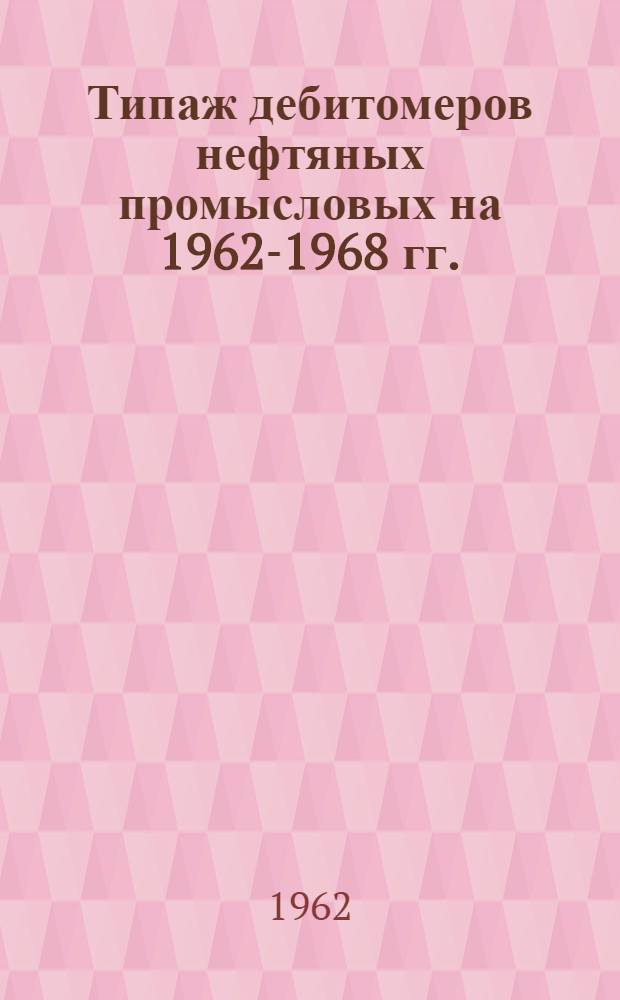 Типаж дебитомеров нефтяных промысловых на 1962-1968 гг. : Утв. 24.II.1962 г