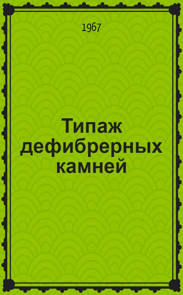 Типаж дефибрерных камней : (Отраслевая нормаль) : Утв. Гл. упр. целлюлозно-бум. пром-сти Минлесбумдрепрома СССР 31/III 1967 г