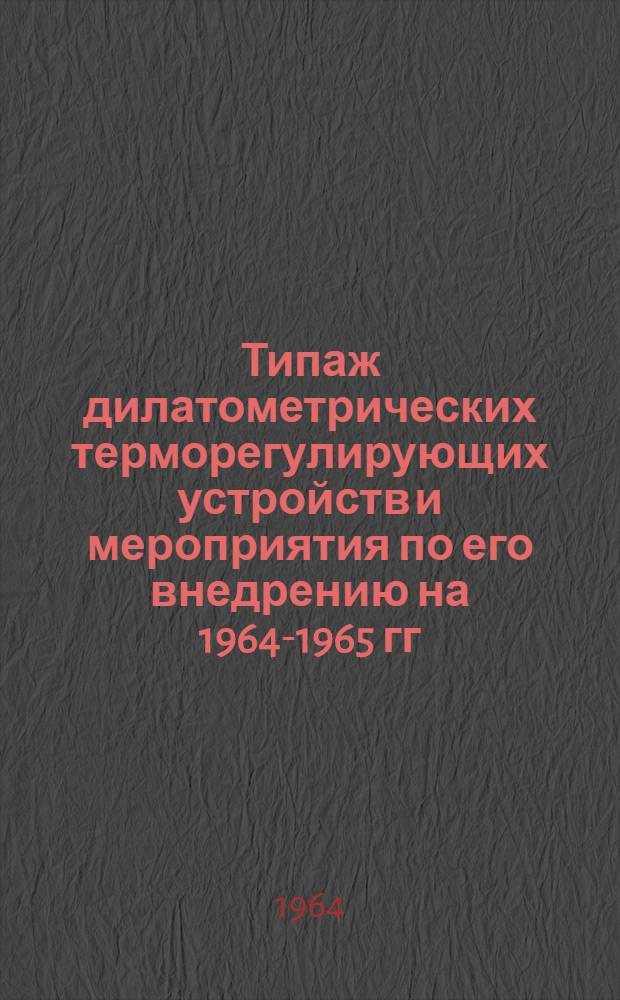 Типаж дилатометрических терморегулирующих устройств и мероприятия по его внедрению на 1964-1965 гг. : Утв. 4/XII 1963 г