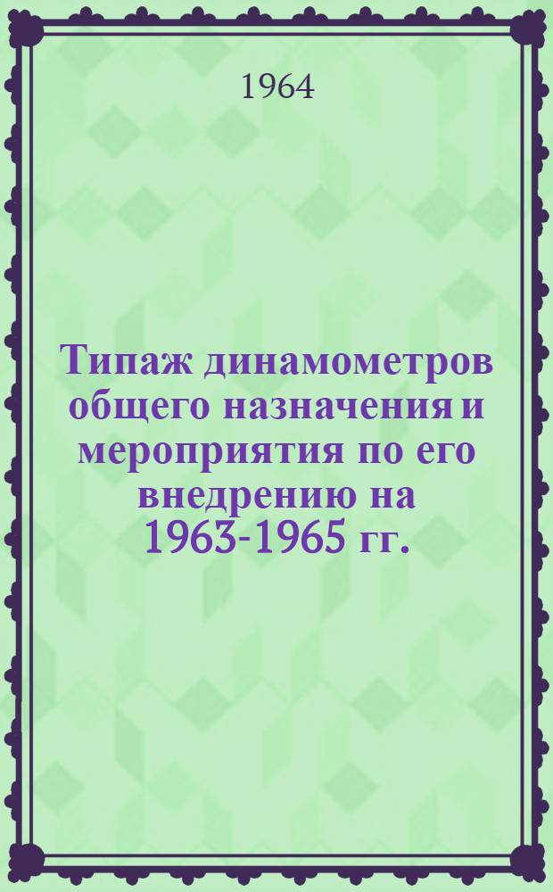 Типаж динамометров общего назначения и мероприятия по его внедрению на 1963-1965 гг. : Утв. 30/XII 1962 г