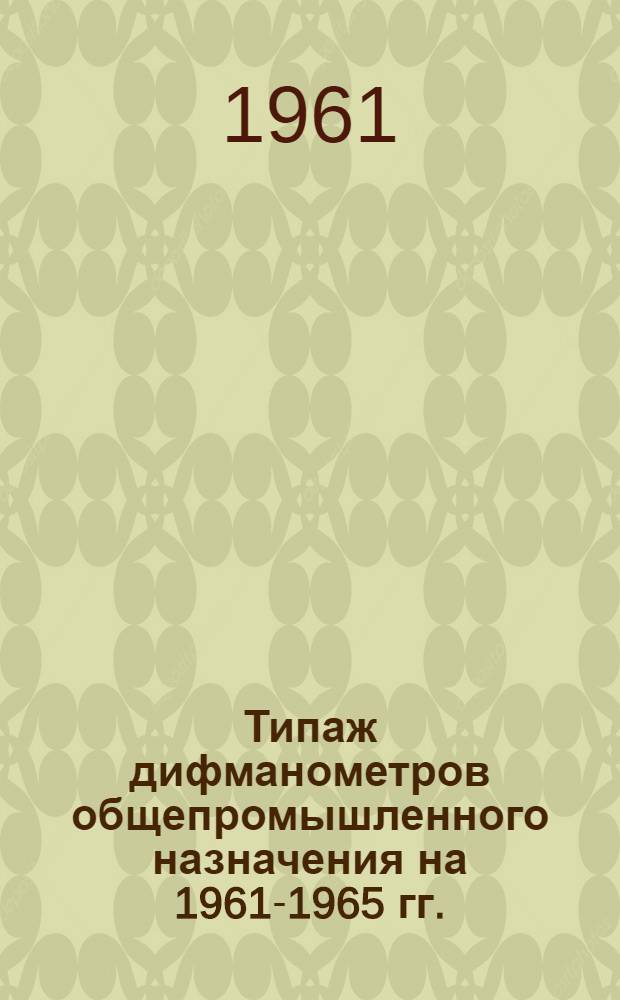 Типаж дифманометров общепромышленного назначения на 1961-1965 гг. : Утв. 4/VIII 1961 г