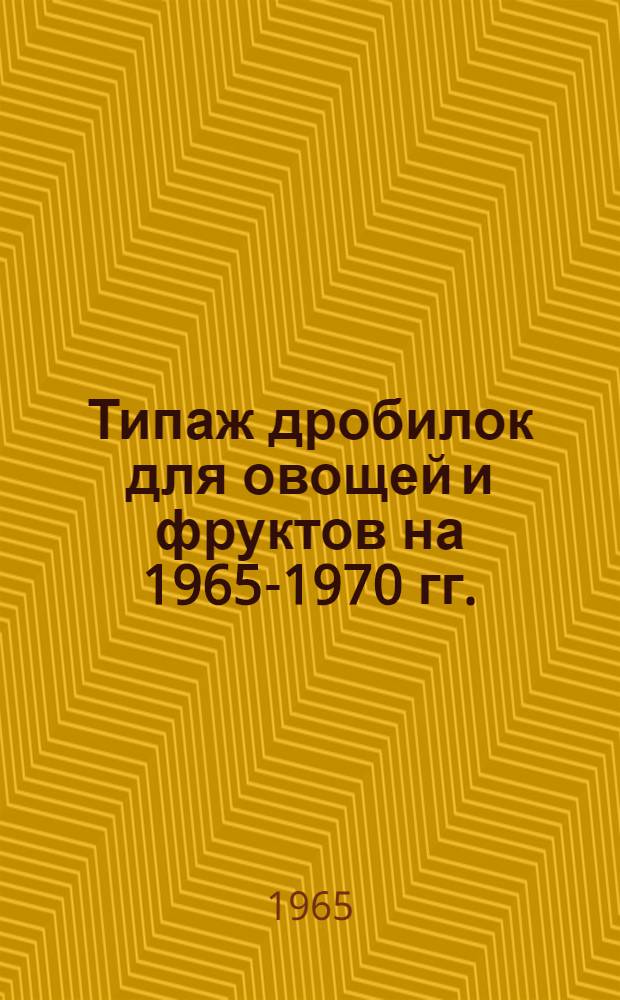 Типаж дробилок для овощей и фруктов на 1965-1970 гг. : Утв. 31/XII 1964
