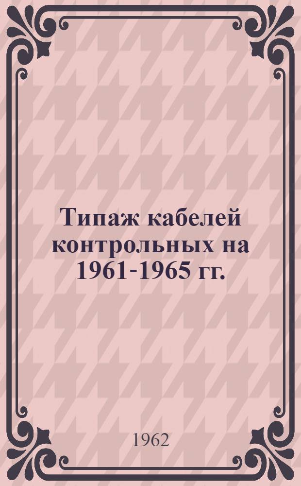 Типаж кабелей контрольных на 1961-1965 гг. : Утв. 6/XII 1961 г