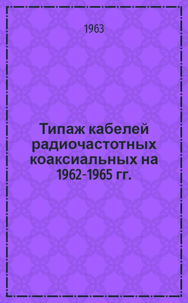 Типаж кабелей радиочастотных коаксиальных на 1962-1965 гг. : Утв. 1/VIII 1962