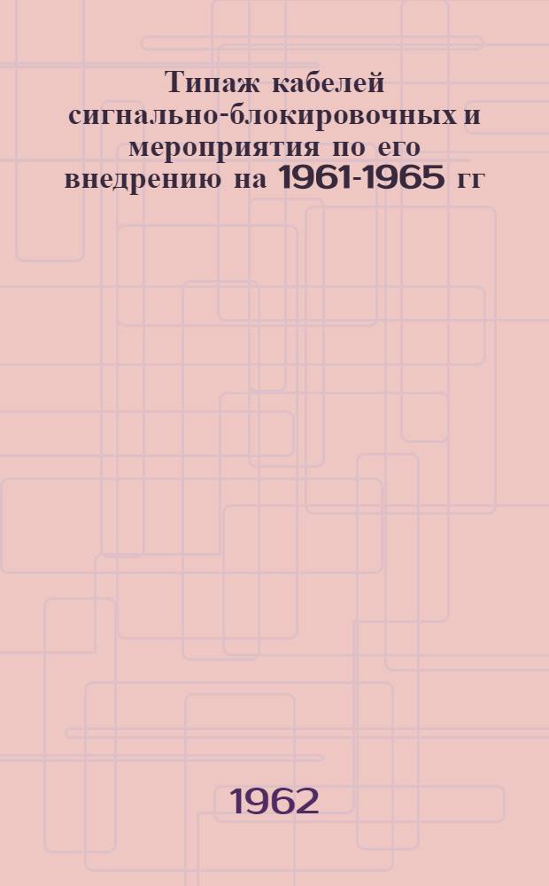 Типаж кабелей сигнально-блокировочных и мероприятия по его внедрению на 1961-1965 гг. : Утв. 3/II 1962 г