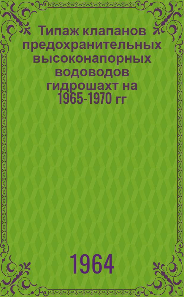 Типаж клапанов предохранительных высоконапорных водоводов гидрошахт на 1965-1970 гг. : Утв. 1/VII 1964 г