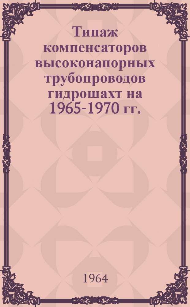 Типаж компенсаторов высоконапорных трубопроводов гидрошахт на 1965-1970 гг. : Утв. 1/VII 1964 г