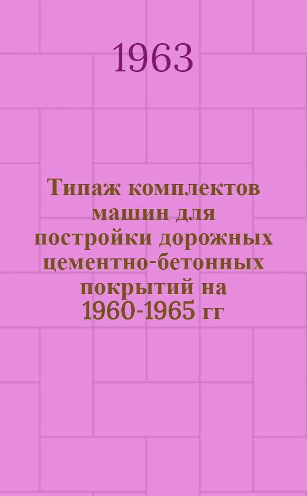 Типаж комплектов машин для постройки дорожных цементно-бетонных покрытий на 1960-1965 гг. : Утв. 27/II 1961 г