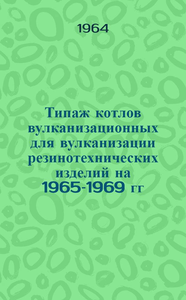 Типаж котлов вулканизационных для вулканизации резинотехнических изделий на 1965-1969 гг. : Утв. 5/IX 1964