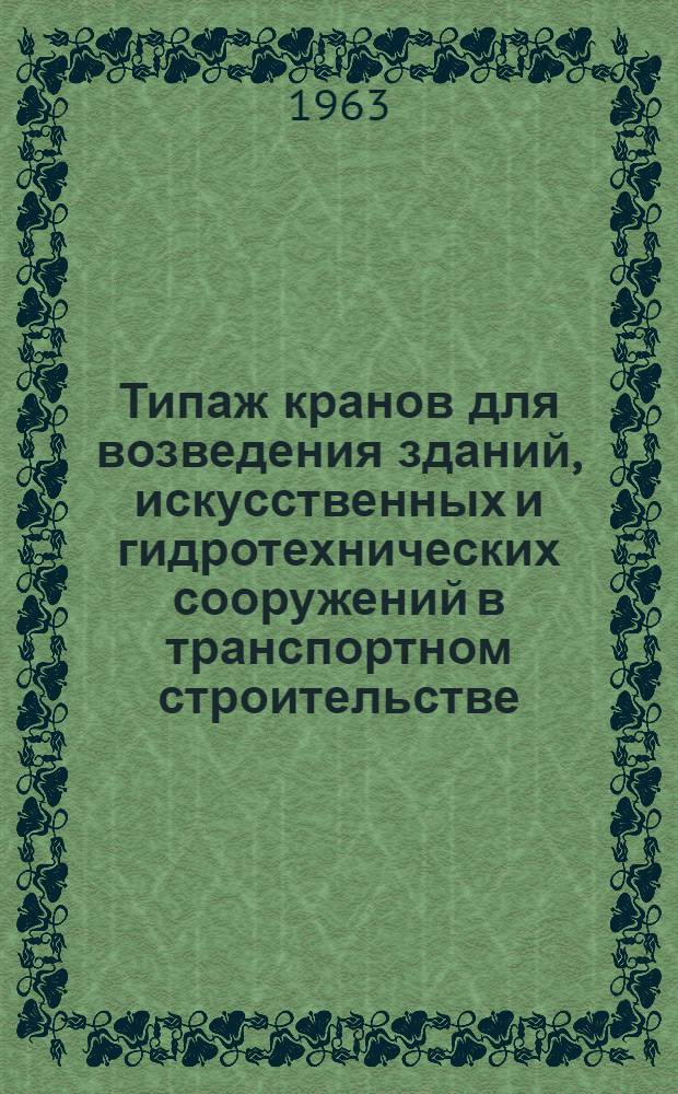 Типаж кранов для возведения зданий, искусственных и гидротехнических сооружений в транспортном строительстве : Утв. М-ом транспортного строительства СССР 23/II 1963 г.