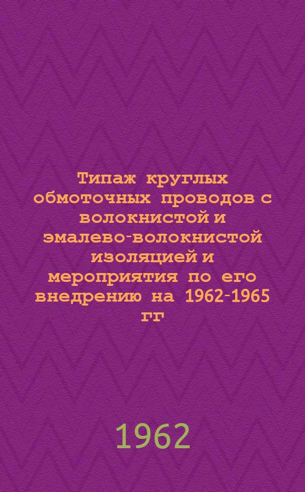 Типаж круглых обмоточных проводов с волокнистой и эмалево-волокнистой изоляцией и мероприятия по его внедрению на 1962-1965 гг. : Утв. 25/IV 1962 г