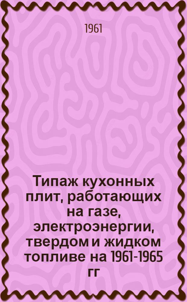 Типаж кухонных плит, работающих на газе, электроэнергии, твердом и жидком топливе на 1961-1965 гг. : Утв. 26.V.1961 г