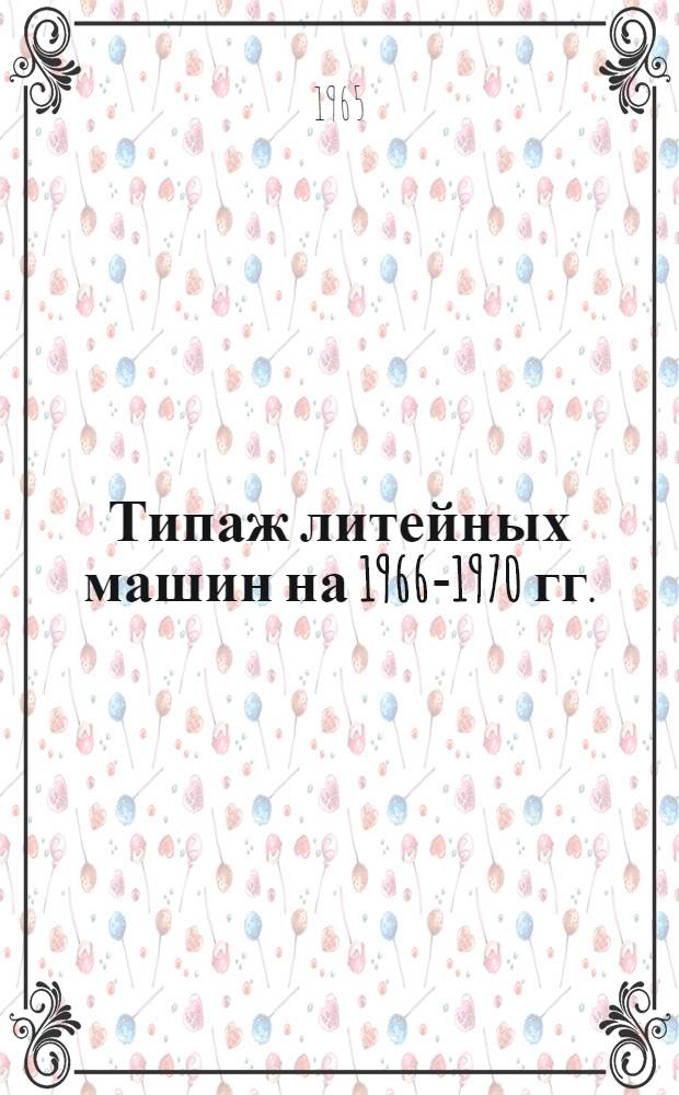 Типаж литейных машин на 1966-1970 гг. : Утв. 30/IX 1965 г.