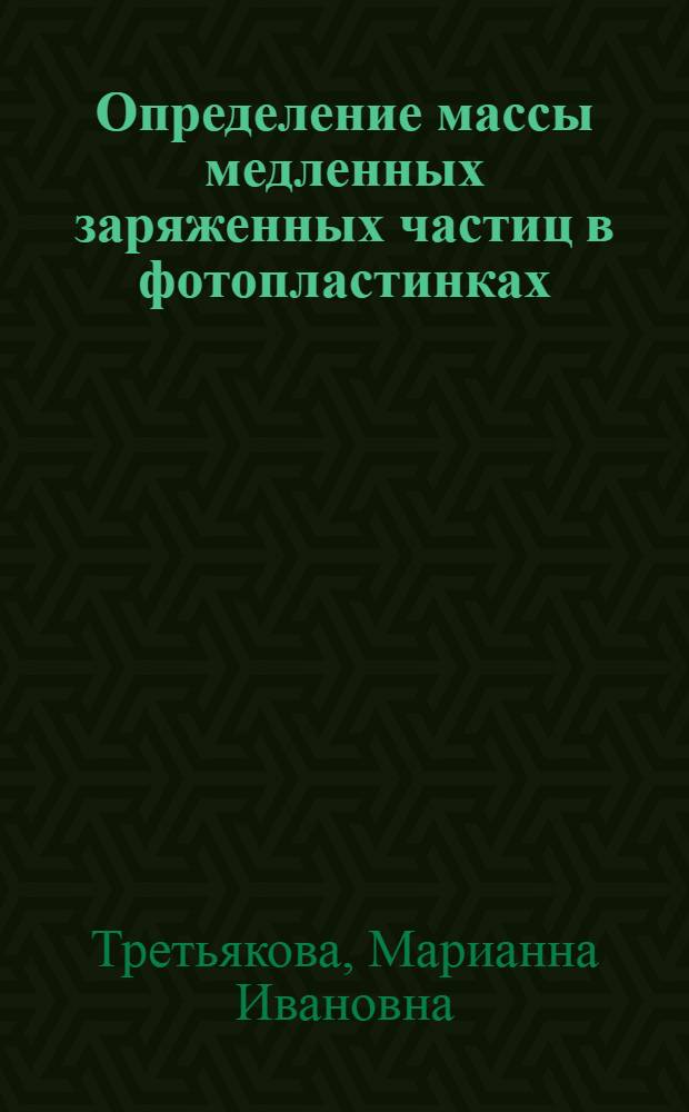 Определение массы медленных заряженных частиц в фотопластинках : Автореферат дис., представл. на соискание учен. степени кандидата физ.-мат. наук