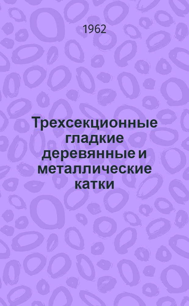 Трехсекционные гладкие деревянные и металлические катки : Техн. характеристика