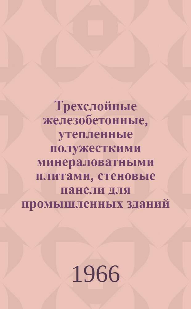 Трехслойные железобетонные, утепленные полужесткими минераловатными плитами, стеновые панели для промышленных зданий : Техн. условия : ТУ-21-48-66 : Утв. 16/VII 1966 г