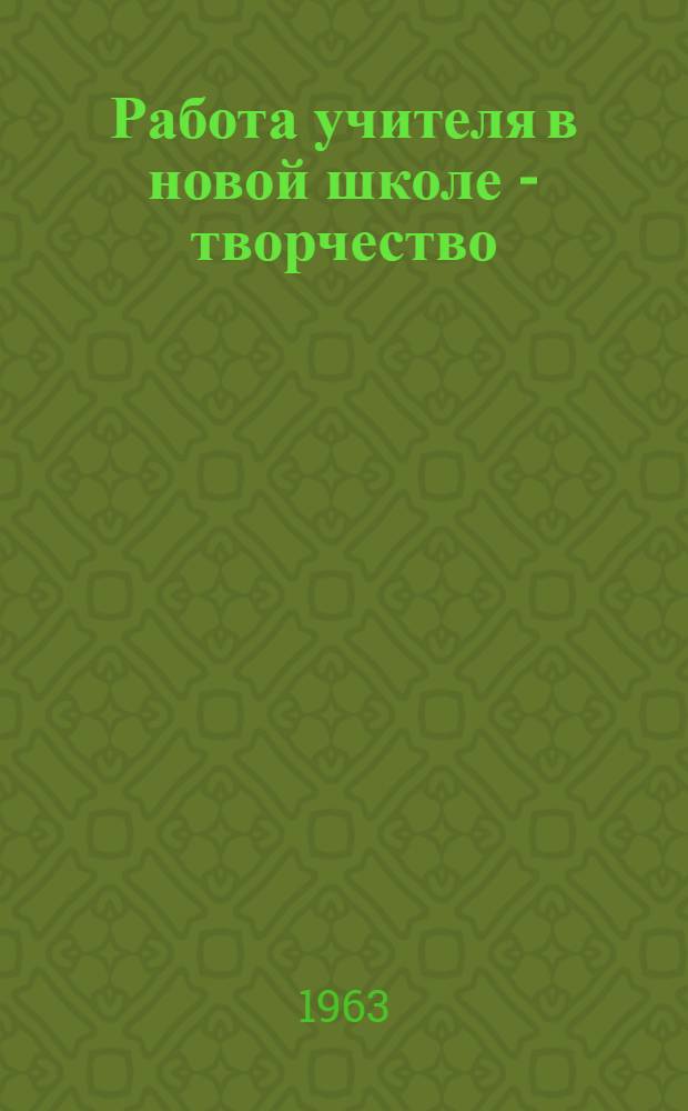 Работа учителя в новой школе - творчество : Материалы обл. науч.-практ. конференции. 14-15 марта 1963 г