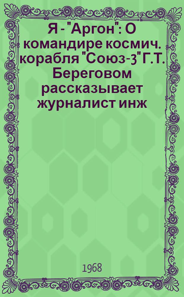 Я - "Аргон" : О командире космич. корабля "Союз-3" Г.Т. Береговом рассказывает журналист инж.-подполк. Михаил Ребров. 26-30 окт. 1968