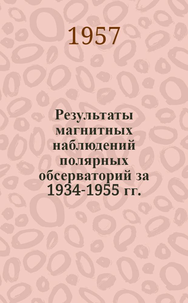 Результаты магнитных наблюдений полярных обсерваторий за 1934-1955 гг.