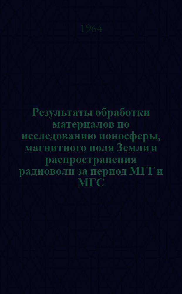 Результаты обработки материалов по исследованию ионосферы, магнитного поля Земли и распространения радиоволн за период МГГ и МГС : Сборник статей