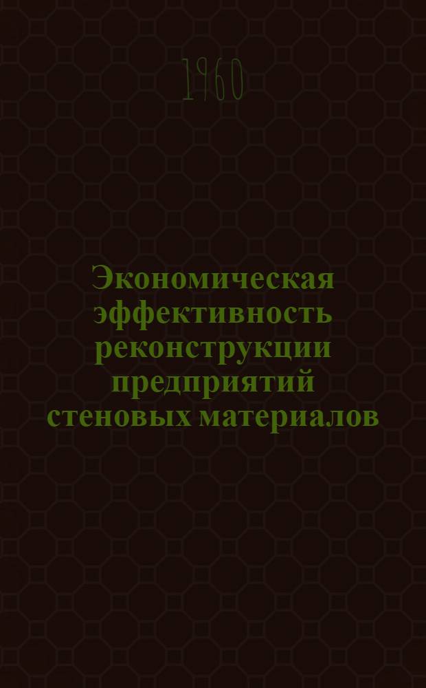 Экономическая эффективность реконструкции предприятий стеновых материалов : (Перевод действующих заводов на выпуск прогрессивных видов изделий)