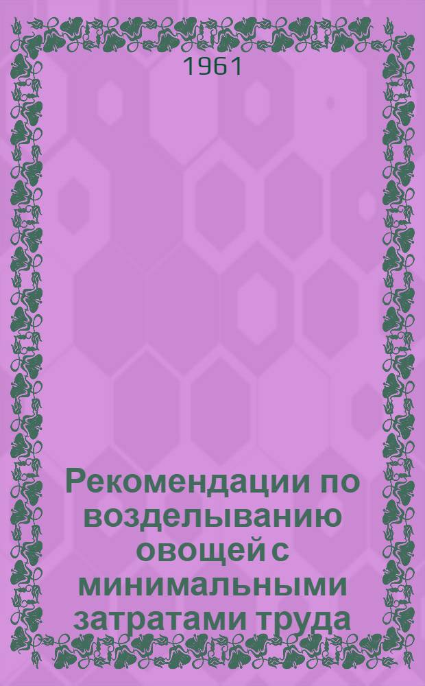 Рекомендации по возделыванию овощей с минимальными затратами труда : (Опыт Южн.-Укр. машиноиспытательной станции)