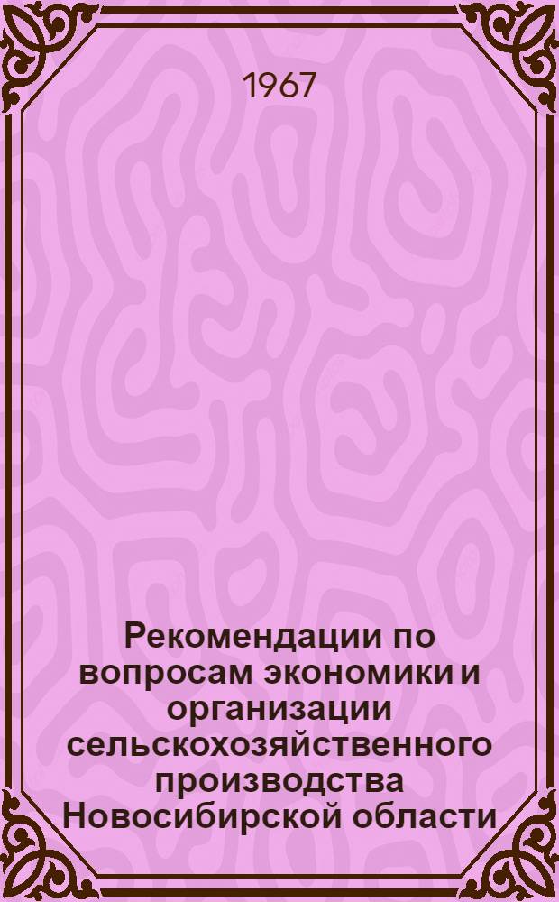 Рекомендации по вопросам экономики и организации сельскохозяйственного производства Новосибирской области : (Приняты на Обл. науч.-производ. экон. конференции 29 марта 1967 г.)
