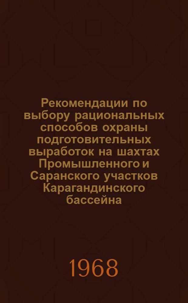 Рекомендации по выбору рациональных способов охраны подготовительных выработок на шахтах Промышленного и Саранского участков Карагандинского бассейна : Утв. Упр. угольной пром-сти Каз. ССР 8/IX 1967 г