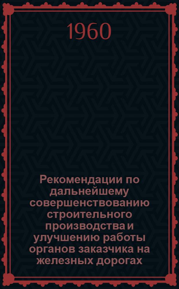 Рекомендации по дальнейшему совершенствованию строительного производства и улучшению работы органов заказчика на железных дорогах : (Обсуждены на совещании по строительству в МПС 12-15 апр. 1960 г.) : Утв. 27/IV 1960 г