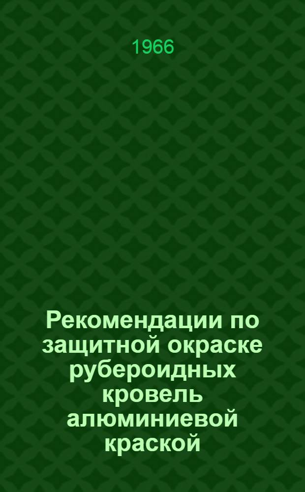 Рекомендации по защитной окраске рубероидных кровель алюминиевой краской : Утв. Упр. жил. хозяйства 12/VII 1965 г