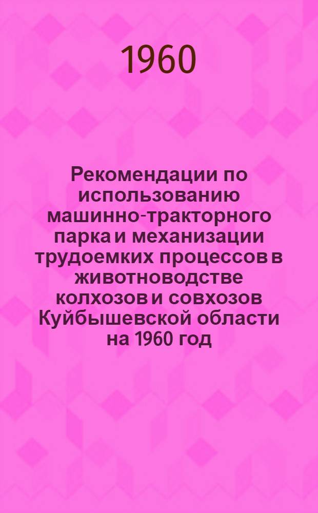 Рекомендации по использованию машинно-тракторного парка и механизации трудоемких процессов в животноводстве колхозов и совхозов Куйбышевской области на 1960 год