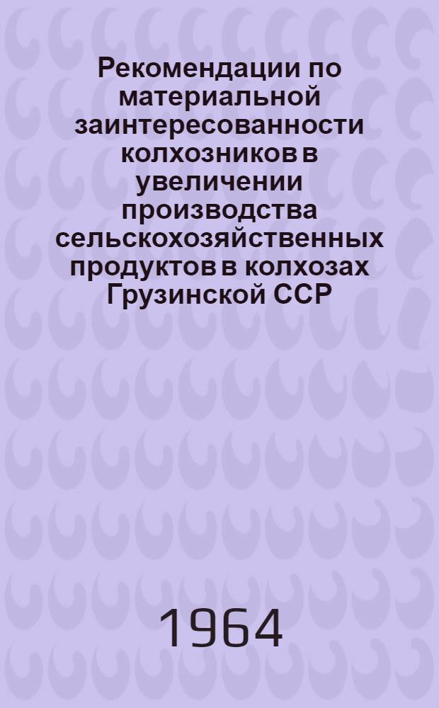 Рекомендации по материальной заинтересованности колхозников в увеличении производства сельскохозяйственных продуктов в колхозах Грузинской ССР : Утв. 6/IV 1964 г.