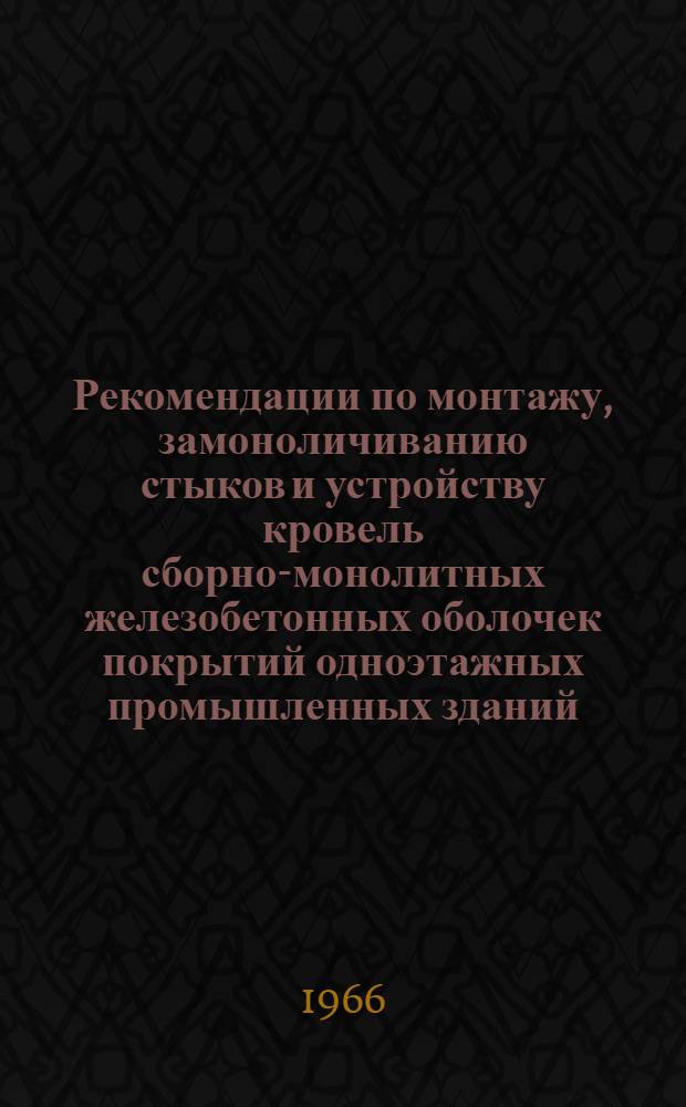 Рекомендации по монтажу, замоноличиванию стыков и устройству кровель сборно-монолитных железобетонных оболочек покрытий одноэтажных промышленных зданий
