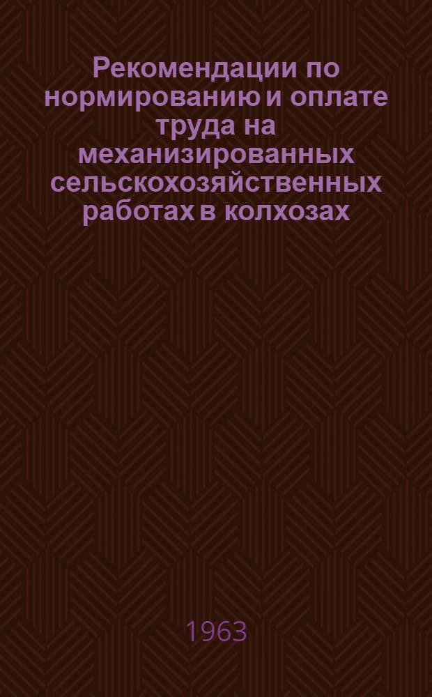 Рекомендации по нормированию и оплате труда на механизированных сельскохозяйственных работах в колхозах : Утв. 20/III 1963 г