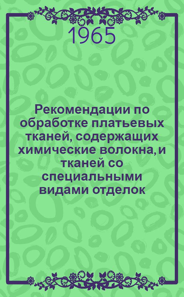 Рекомендации по обработке платьевых тканей, содержащих химические волокна, и тканей со специальными видами отделок : Утв. 5/VIII 1965 г.