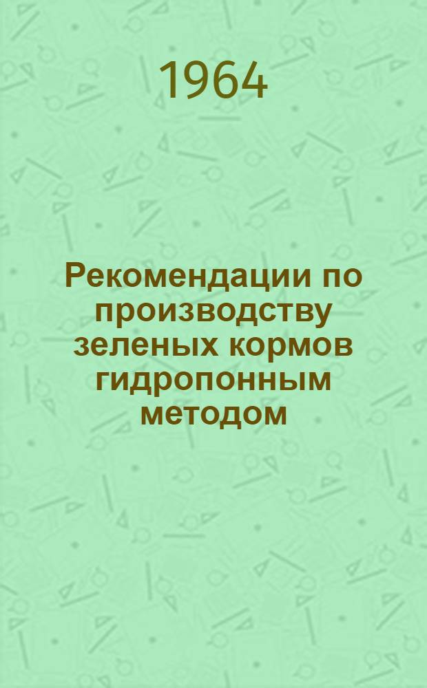 Рекомендации по производству зеленых кормов гидропонным методом : Утв. 4/I 1964 г
