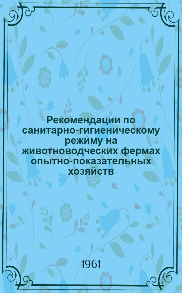 Рекомендации по санитарно-гигиеническому режиму на животноводческих фермах опытно-показательных хозяйств : (Утв. 22/VI 1961 г.)