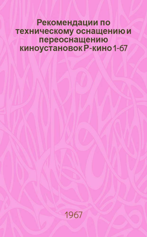 Рекомендации по техническому оснащению и переоснащению киноустановок Р-кино 1-67 : Утв. 28/II 1967 г.