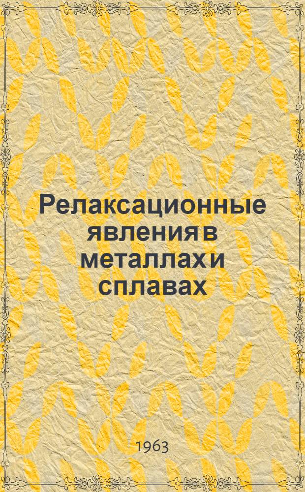 Релаксационные явления в металлах и сплавах : Труды III всесоюз. науч. конференции. 9-13 окт. 1962 г.