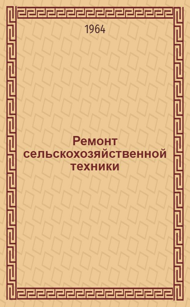 Ремонт сельскохозяйственной техники : (Материалы всесоюз. совещания-семинара работников респ., обл. (краев.) объединений "Сельхозтехника" по вопросу ремонта с.-х. техники, состоявшегося в г. Минске в 1963 г.)